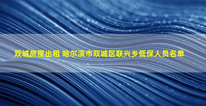 双城房屋出租 哈尔滨市双城区联兴乡低保人员名单